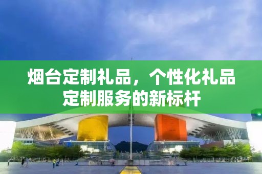 烟台定制礼品，个性化礼品定制服务的新标杆