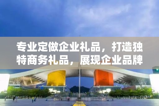 专业定做企业礼品，打造独特商务礼品，展现企业品牌魅力